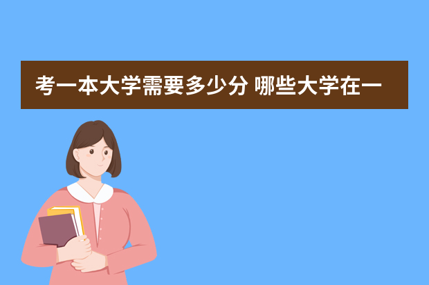 考一本大学需要多少分 哪些大学在一本线左右